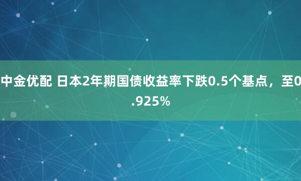 中金优配 日本2年期国债收益率下跌0.5个基点，至0.925%