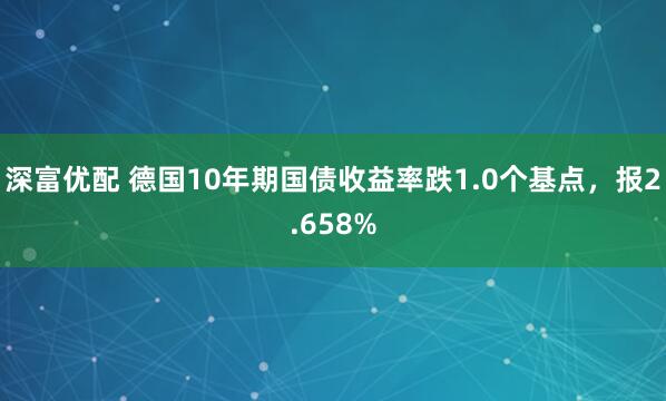 深富优配 德国10年期国债收益率跌1.0个基点，报2.658%