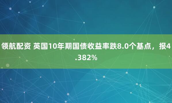 领航配资 英国10年期国债收益率跌8.0个基点，报4.382%