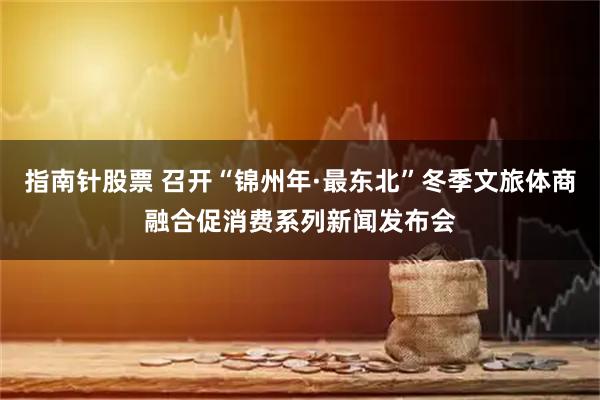 指南针股票 召开“锦州年·最东北”冬季文旅体商融合促消费系列新闻发布会