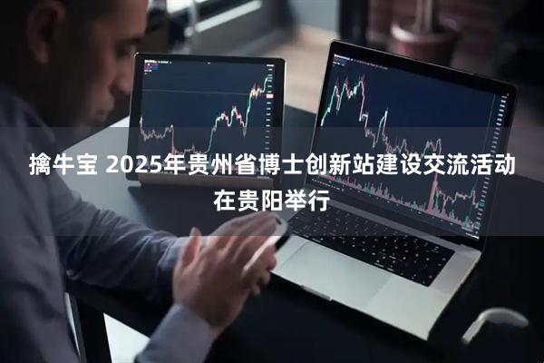 擒牛宝 2025年贵州省博士创新站建设交流活动在贵阳举行