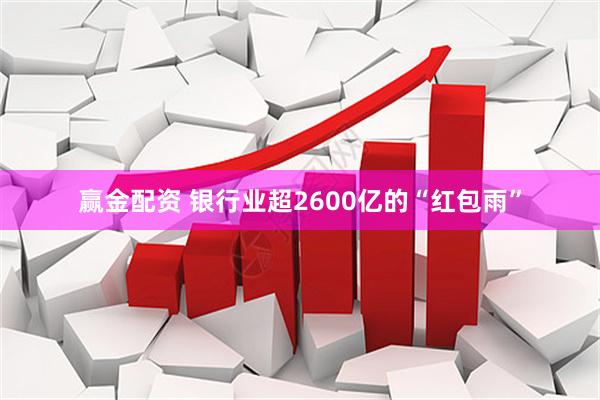 赢金配资 银行业超2600亿的“红包雨”