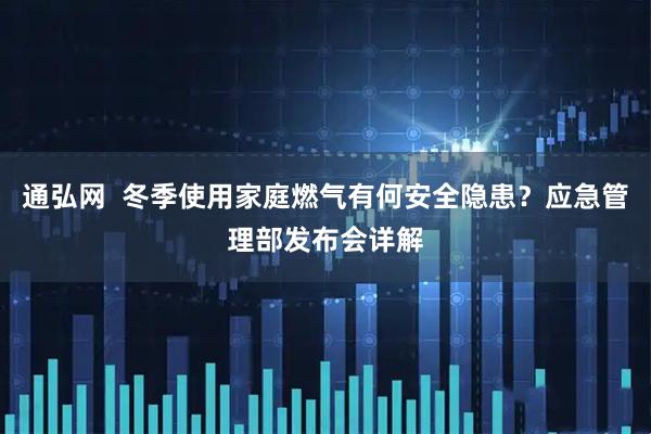 通弘网 冬季使用家庭燃气有何安全隐患?应急管理部发布会详解
