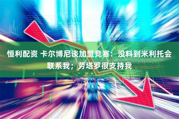 恒利配资 卡尔博尼谈加盟竞赛：没料到米利托会联系我；劳塔罗很支持我