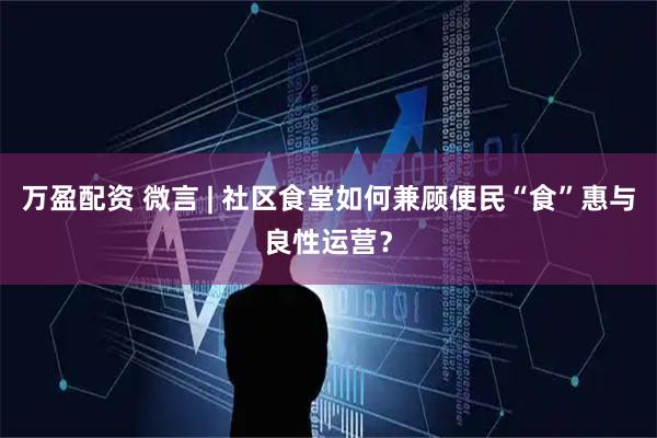 万盈配资 微言 | 社区食堂如何兼顾便民“食”惠与良性运营？