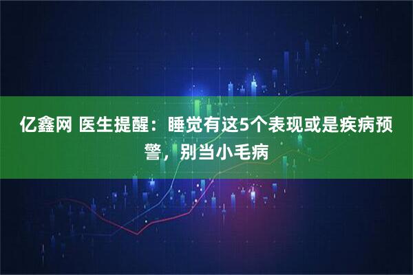 亿鑫网 医生提醒：睡觉有这5个表现或是疾病预警，别当小毛病
