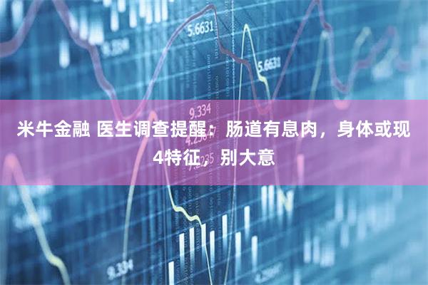 米牛金融 医生调查提醒：肠道有息肉，身体或现4特征，别大意