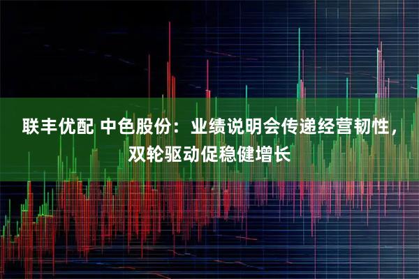 联丰优配 中色股份：业绩说明会传递经营韧性，双轮驱动促稳健增长