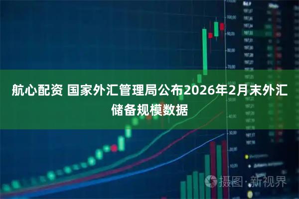 航心配资 国家外汇管理局公布2026年2月末外汇储备规模数据