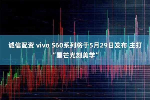 诚信配资 vivo S60系列将于5月29日发布 主打“星芒光刻美学”