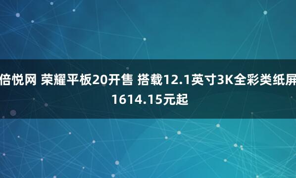 倍悦网 荣耀平板20开售 搭载12.1英寸3K全彩类纸屏 1614.15元起