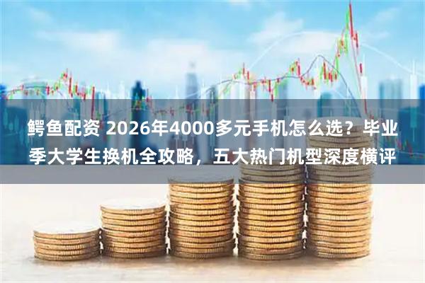鳄鱼配资 2026年4000多元手机怎么选?毕业季大学生换机全攻略,五大热门机型深度横评