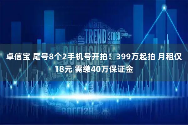 卓信宝 尾号8个2手机号开拍！399万起拍 月租仅18元 需缴40万保证金