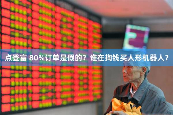 点登富 80%订单是假的？谁在掏钱买人形机器人？