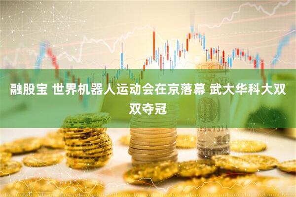 融股宝 世界机器人运动会在京落幕 武大华科大双双夺冠