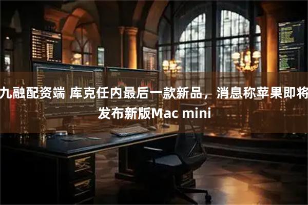 九融配资端 库克任内最后一款新品，消息称苹果即将发布新版Mac mini