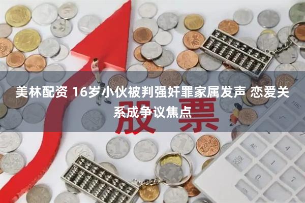 美林配资 16岁小伙被判强奸罪家属发声 恋爱关系成争议焦点